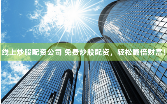线上炒股配资公司 免费炒股配资，轻松翻倍财富！