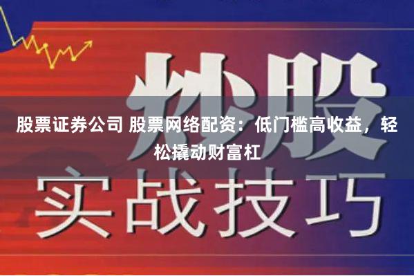 股票证券公司 股票网络配资：低门槛高收益，轻松撬动财富杠