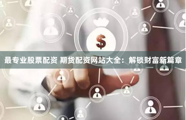 最专业股票配资 期货配资网站大全：解锁财富新篇章