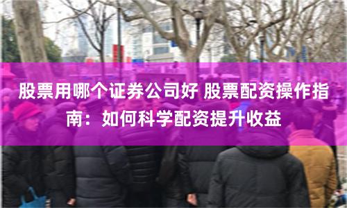 股票用哪个证券公司好 股票配资操作指南：如何科学配资提升收益