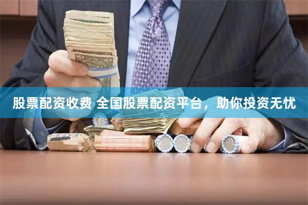 股票配资收费 全国股票配资平台，助你投资无忧