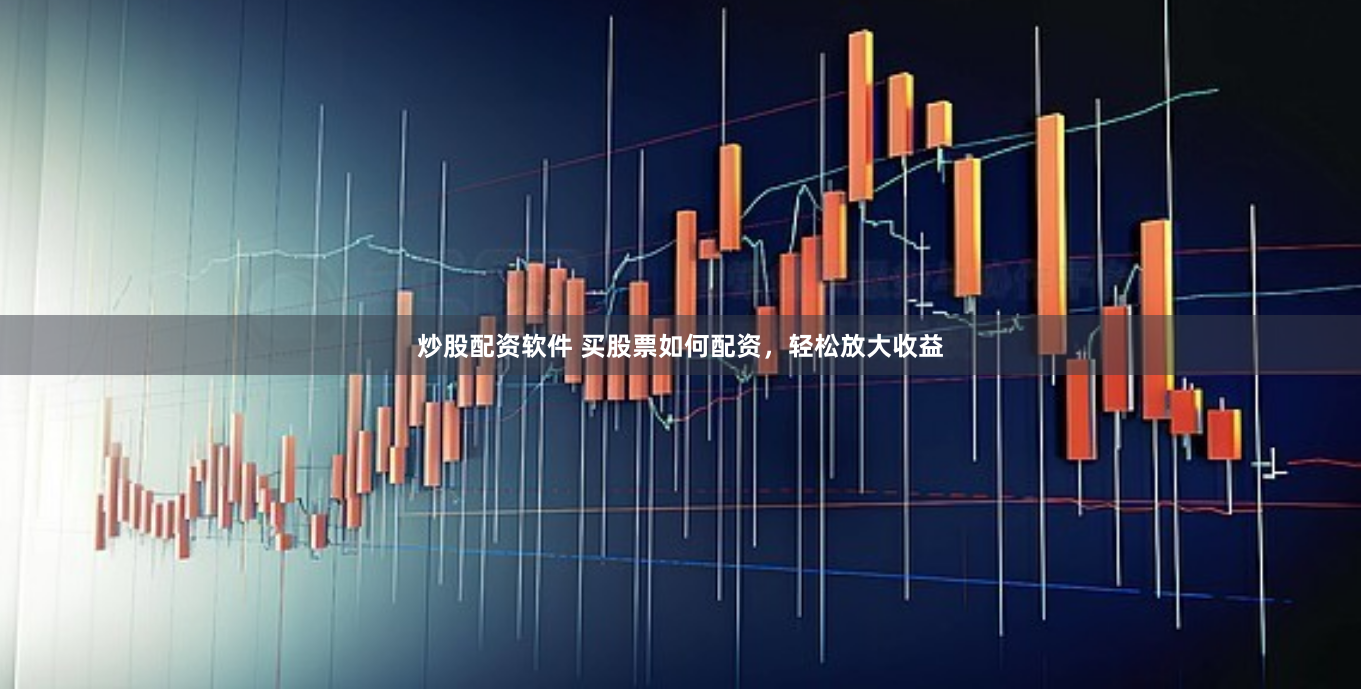 炒股配资软件 买股票如何配资，轻松放大收益