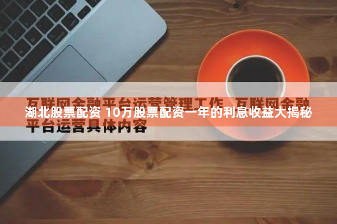 湖北股票配资 10万股票配资一年的利息收益大揭秘