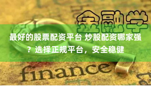 最好的股票配资平台 炒股配资哪家强？选择正规平台，安全稳健