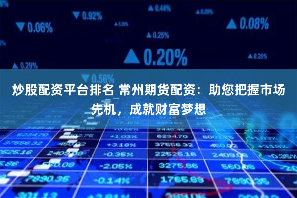 炒股配资平台排名 常州期货配资：助您把握市场先机，成就财富梦想