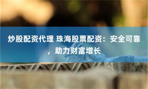 炒股配资代理 珠海股票配资：安全可靠，助力财富增长