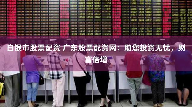 白银市股票配资 广东股票配资网：助您投资无忧，财富倍增