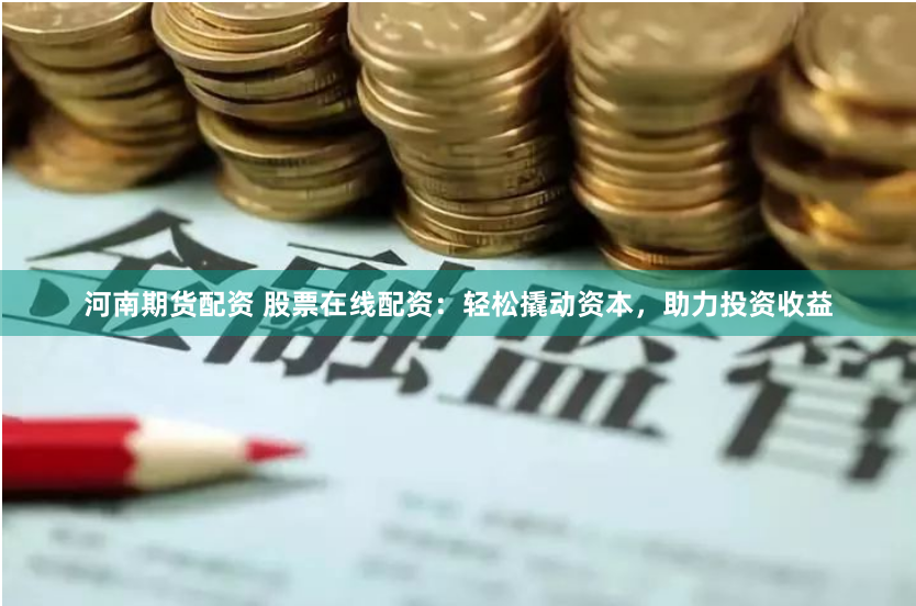 河南期货配资 股票在线配资：轻松撬动资本，助力投资收益
