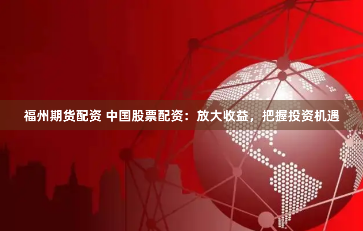 福州期货配资 中国股票配资：放大收益，把握投资机遇