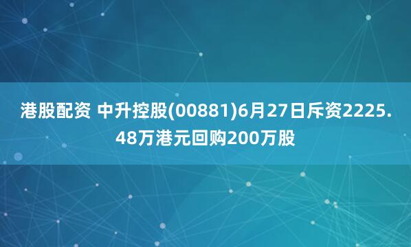 港股配资 中升控股(00881)6月27日斥资2225.48万港元回购200万股