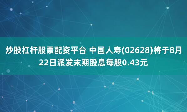 炒股杠杆股票配资平台 中国人寿(02628)将于8月22日派发末期股息每股0.43元
