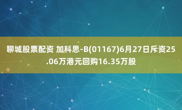 聊城股票配资 加科思-B(01167)6月27日斥资25.06万港元回购16.35万股