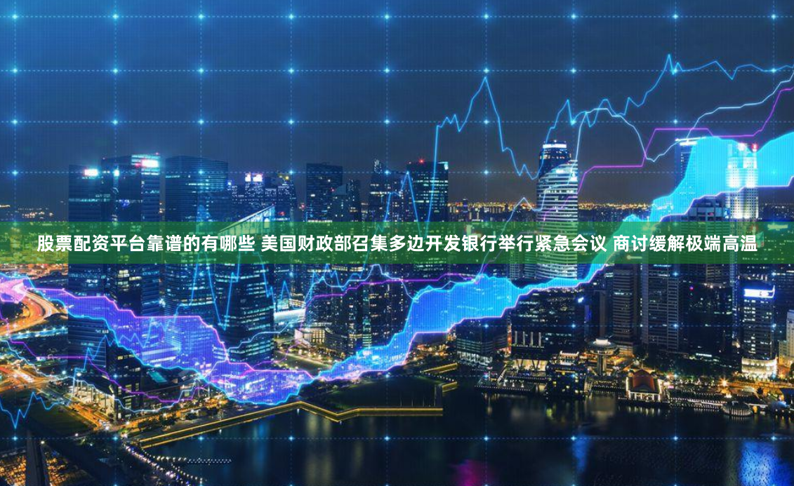 股票配资平台靠谱的有哪些 美国财政部召集多边开发银行举行紧急会议 商讨缓解极端高温