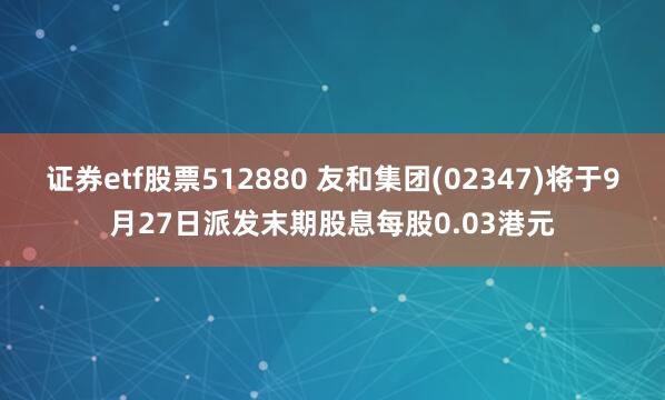 证券etf股票512880 友和集团(02347)将于9月27日派发末期股息每股0.03港元