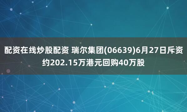 配资在线炒股配资 瑞尔集团(06639)6月27日斥资约202.15万港元回购40万股