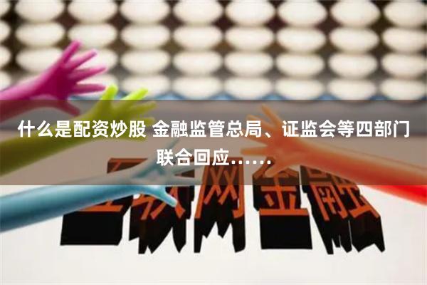 什么是配资炒股 金融监管总局、证监会等四部门联合回应……