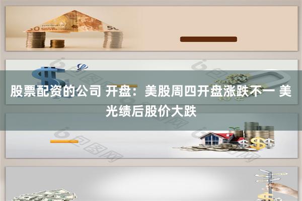 股票配资的公司 开盘：美股周四开盘涨跌不一 美光绩后股价大跌