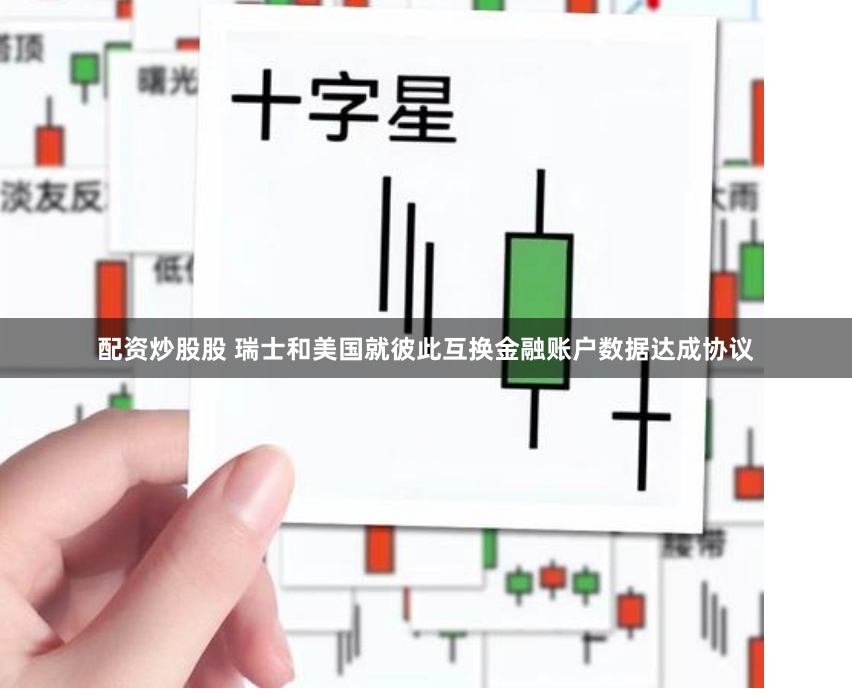 配资炒股股 瑞士和美国就彼此互换金融账户数据达成协议