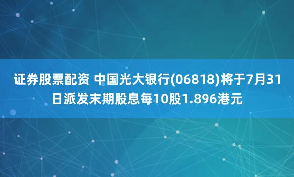 证券股票配资 中国光大银行(06818)将于7月31日派发末期股息每10股1.896港元