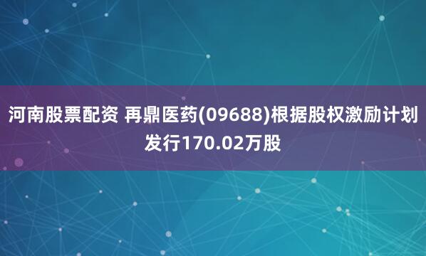 河南股票配资 再鼎医药(09688)根据股权激励计划发行170.02万股