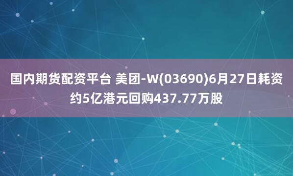 国内期货配资平台 美团-W(03690)6月27日耗资约5亿港元回购437.77万股