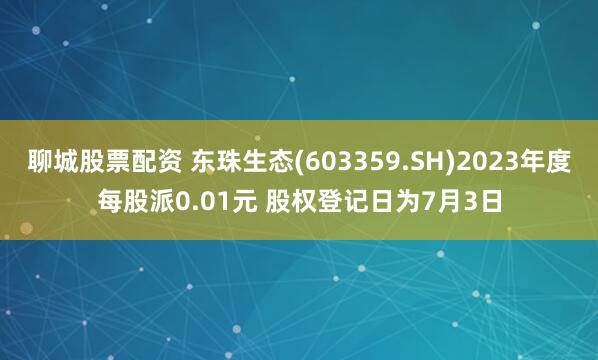 聊城股票配资 东珠生态(603359.SH)2023年度每股派0.01元 股权登记日为7月3日