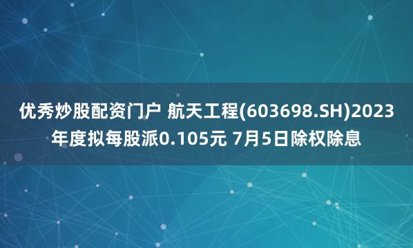 优秀炒股配资门户 航天工程(603698.SH)2023年度拟每股派0.105元 7月5日除权除息