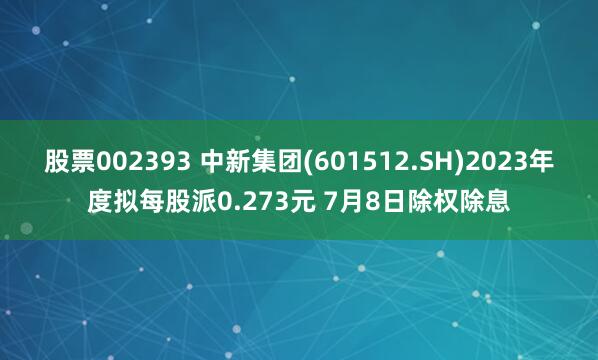 股票002393 中新集团(601512.SH)2023年度拟每股派0.273元 7月8日除权除息
