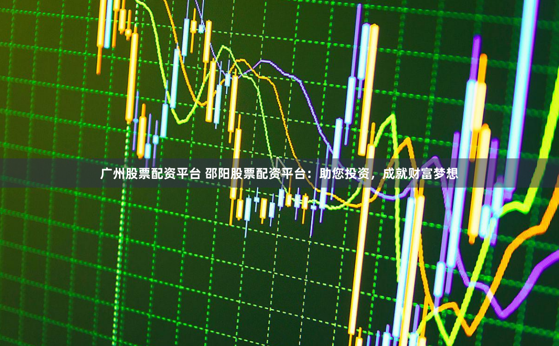 广州股票配资平台 邵阳股票配资平台：助您投资，成就财富梦想