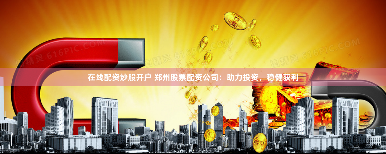 在线配资炒股开户 郑州股票配资公司：助力投资，稳健获利
