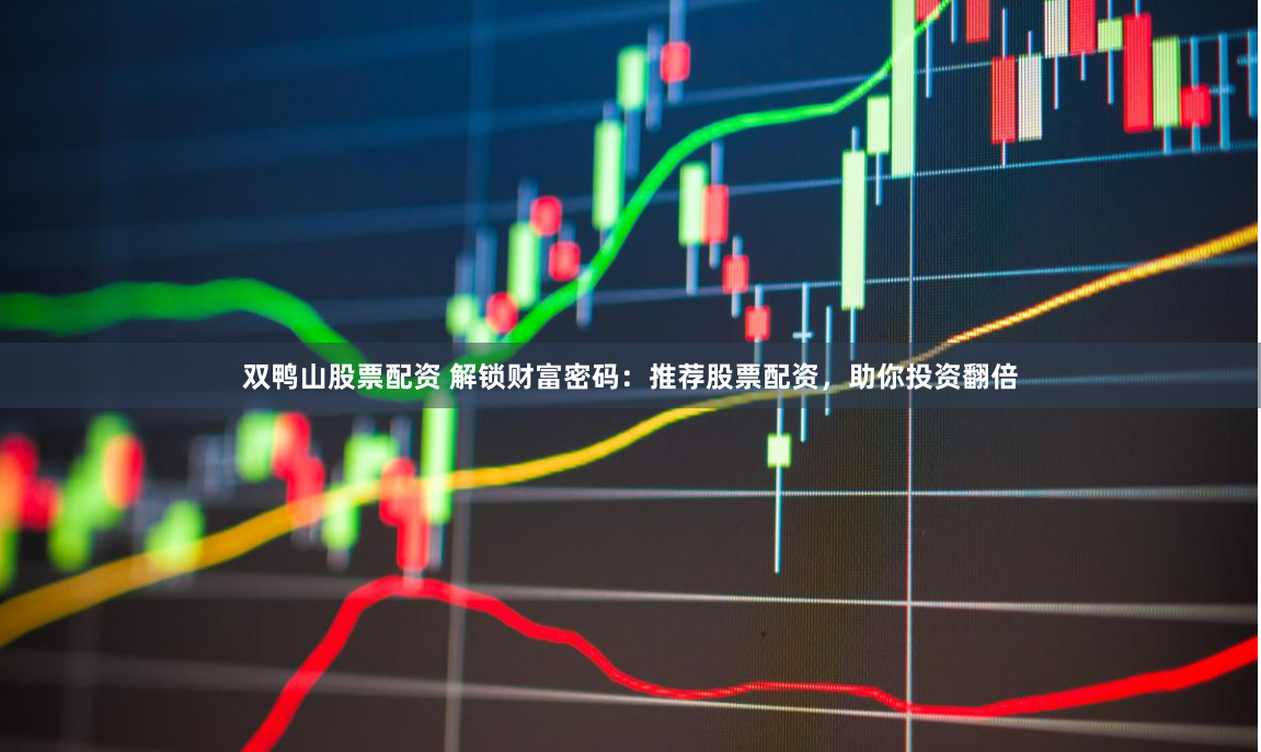 双鸭山股票配资 解锁财富密码：推荐股票配资，助你投资翻倍