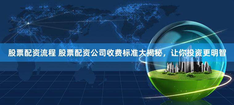 股票配资流程 股票配资公司收费标准大揭秘，让你投资更明智
