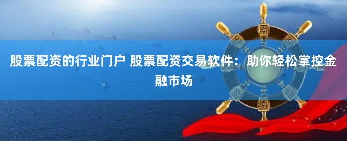 股票配资的行业门户 股票配资交易软件：助你轻松掌控金融市场
