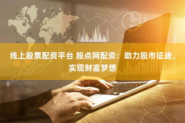线上股票配资平台 股点网配资：助力股市征途，实现财富梦想