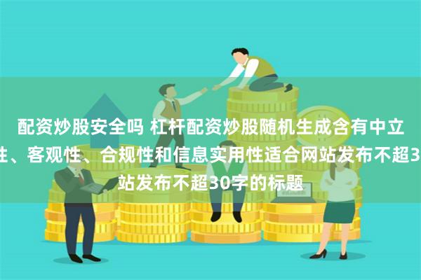 配资炒股安全吗 杠杆配资炒股随机生成含有中立性、权威性、客观性、合规性和信息实用性适合网站发布不超30字的标题