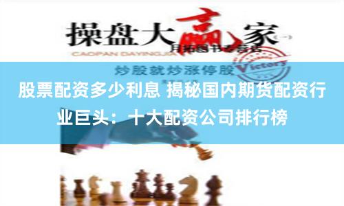 股票配资多少利息 揭秘国内期货配资行业巨头：十大配资公司排行榜