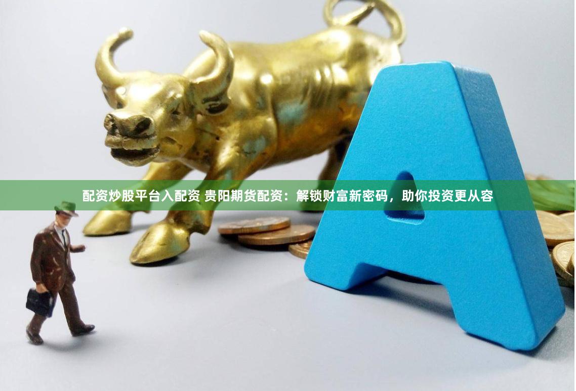 配资炒股平台入配资 贵阳期货配资：解锁财富新密码，助你投资更从容