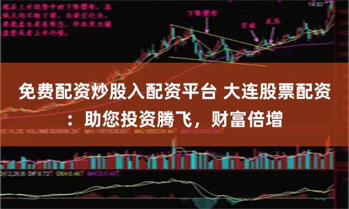 免费配资炒股入配资平台 大连股票配资:助您投资腾飞,财富倍增
