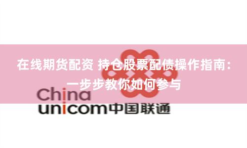 在线期货配资 持仓股票配债操作指南:一步步教你如何参与