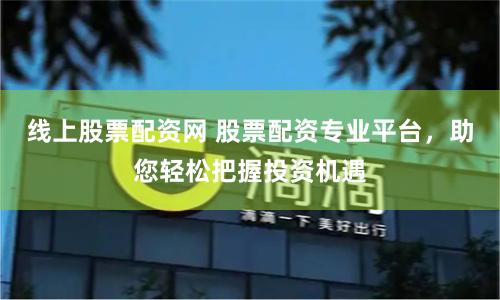 线上股票配资网 股票配资专业平台，助您轻松把握投资机遇