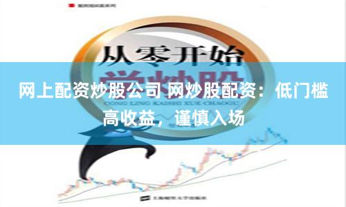 网上配资炒股公司 网炒股配资：低门槛高收益，谨慎入场