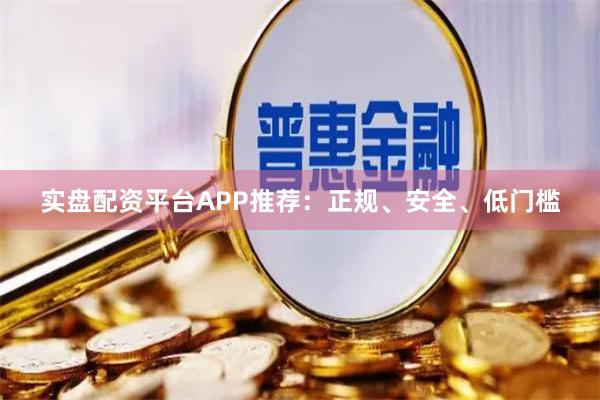 实盘配资平台APP推荐：正规、安全、低门槛