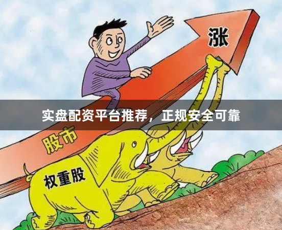 实盘配资平台推荐，正规安全可靠
