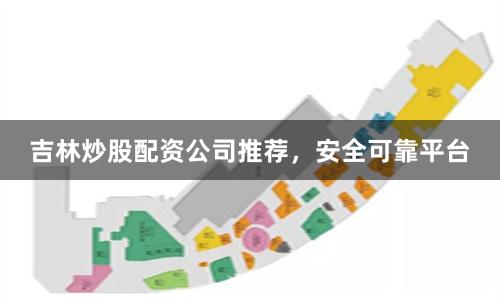吉林炒股配资公司推荐，安全可靠平台