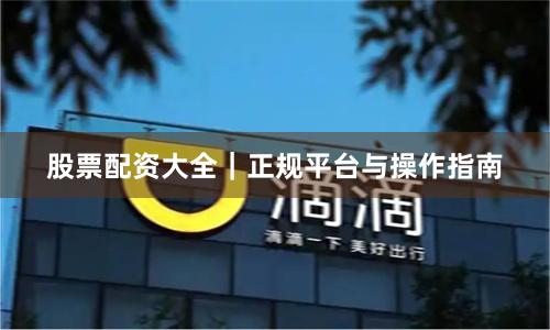 股票配资大全｜正规平台与操作指南