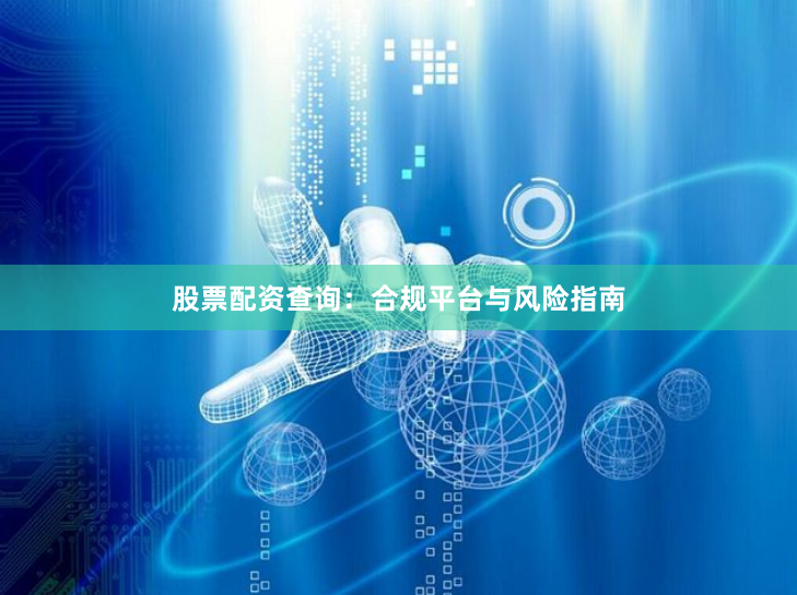 股票配资查询：合规平台与风险指南
