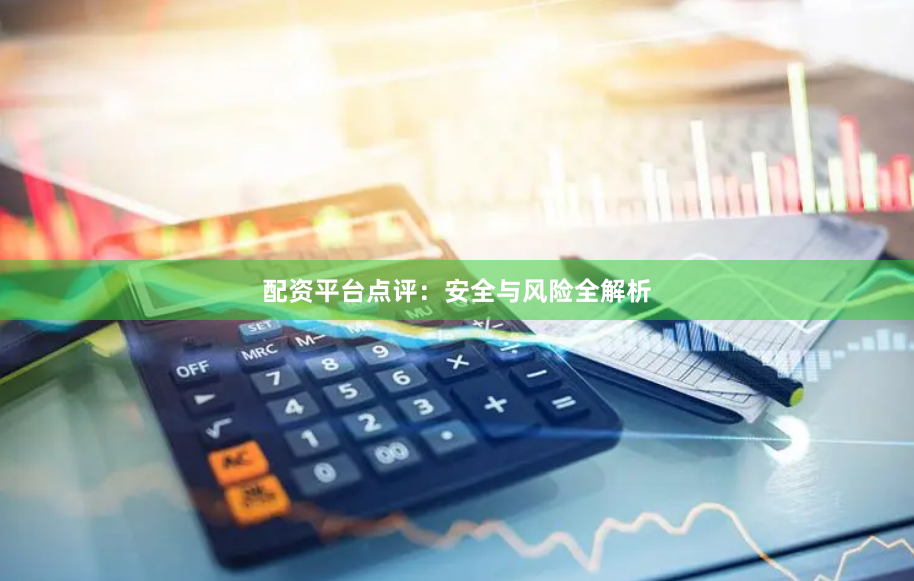 配资平台点评：安全与风险全解析