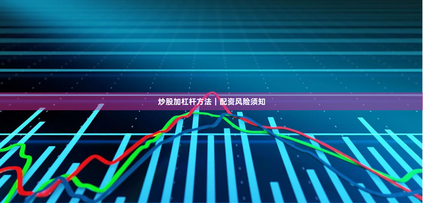 炒股加杠杆方法｜配资风险须知