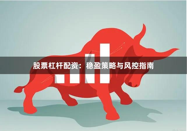 股票杠杆配资：稳盈策略与风控指南