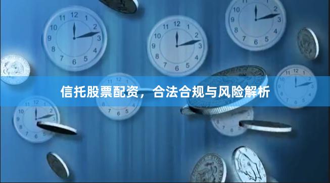 信托股票配资,合法合规与风险解析